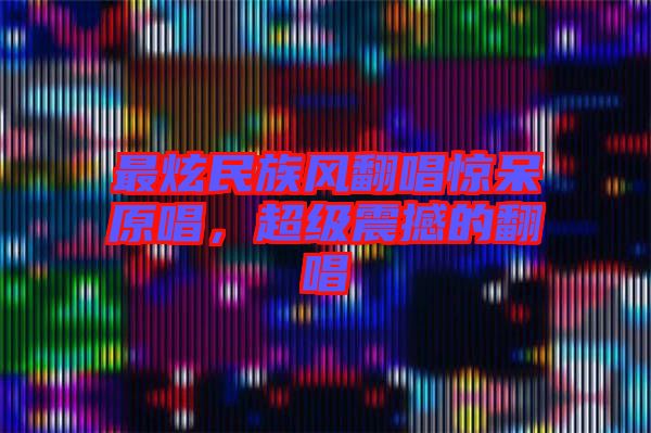 最炫民族風(fēng)翻唱驚呆原唱，超級(jí)震撼的翻唱