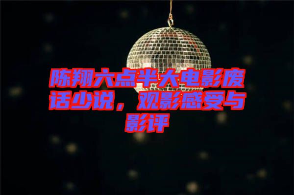 陳翔六點(diǎn)半大電影廢話少說，觀影感受與影評