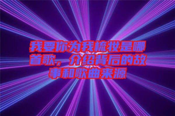 我要你為我梳妝是哪首歌，介紹背后的故事和歌曲來源