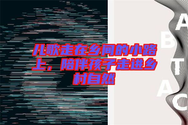 兒歌走在鄉(xiāng)間的小路上，陪伴孩子走進鄉(xiāng)村自然