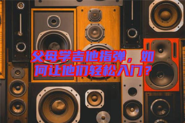 父母學(xué)吉他指彈，如何讓他們輕松入門？