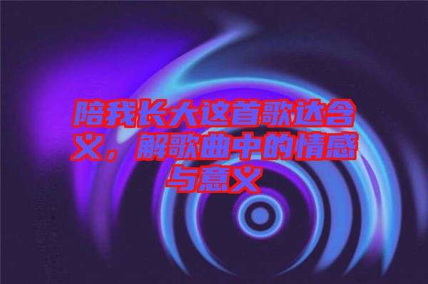 陪我長(zhǎng)大這首歌達(dá)含義，解歌曲中的情感與意義