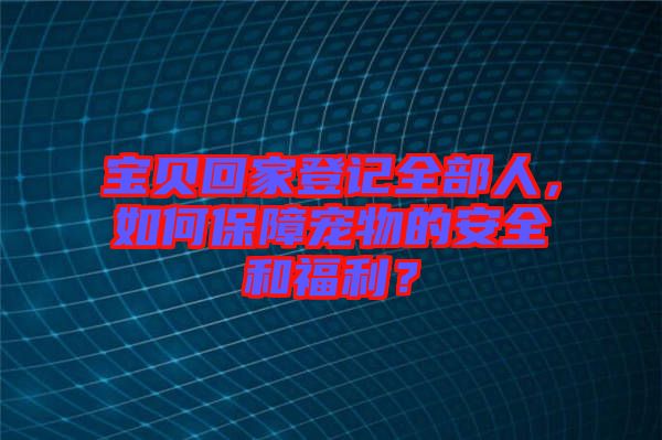 寶貝回家登記全部人，如何保障寵物的安全和福利？