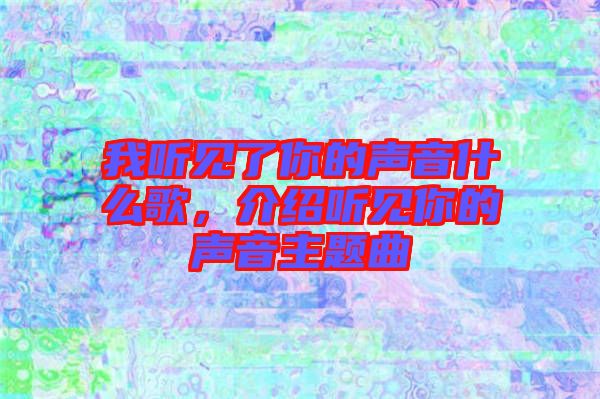 我聽見了你的聲音什么歌，介紹聽見你的聲音主題曲