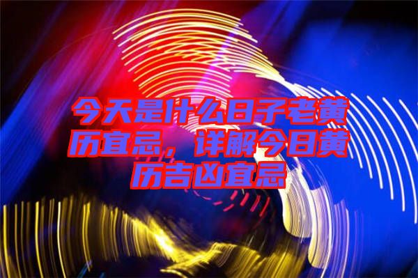 今天是什么日子老黃歷宜忌，詳解今日黃歷吉兇宜忌
