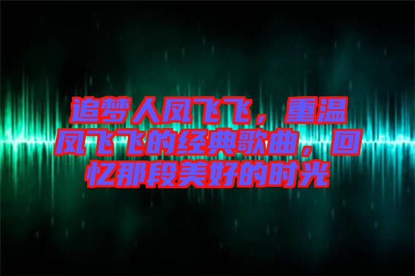 追夢人鳳飛飛，重溫鳳飛飛的經典歌曲，回憶那段美好的時光