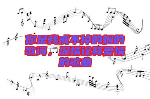你是我戒不掉的煙的歌詞，深情詮釋愛情的歌曲