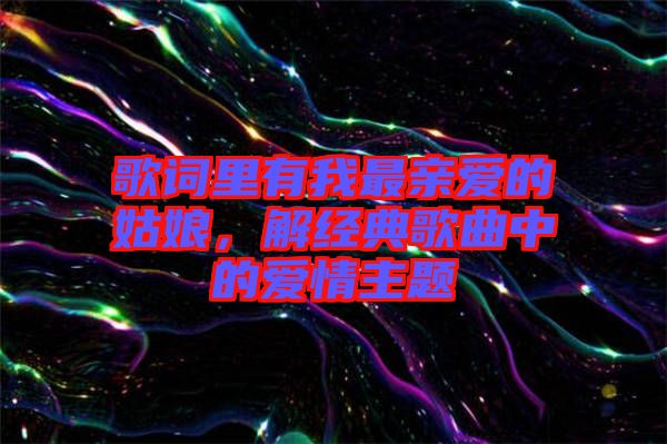 歌詞里有我最親愛的姑娘，解經(jīng)典歌曲中的愛情主題