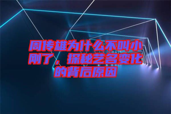 周傳雄為什么不叫小剛了，探秘藝名變化的背后原因