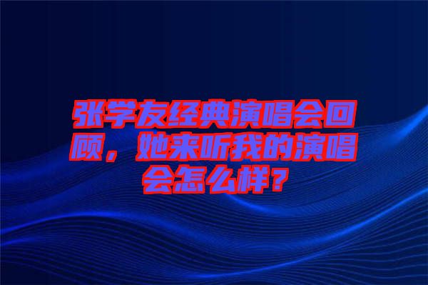 張學(xué)友經(jīng)典演唱會(huì)回顧，她來聽我的演唱會(huì)怎么樣？