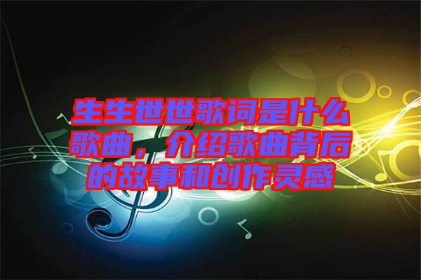 生生世世歌詞是什么歌曲，介紹歌曲背后的故事和創(chuàng)作靈感
