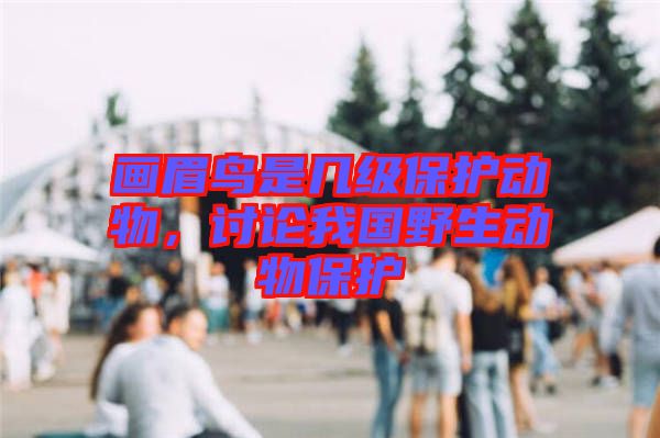 畫眉鳥是幾級保護動物，討論我國野生動物保護