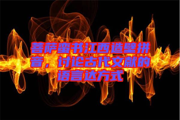 菩薩蠻書江西造壁拼音，討論古代文獻的語言達方式