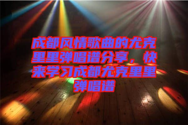 成都風情歌曲的尤克里里彈唱譜分享，快來學(xué)習(xí)成都尤克里里彈唱譜