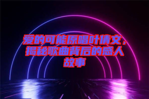愛的可能原唱葉倩文，揭秘歌曲背后的感人故事