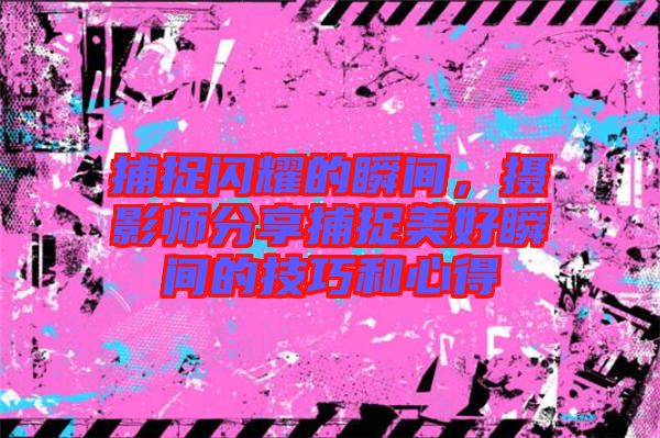 捕捉閃耀的瞬間，攝影師分享捕捉美好瞬間的技巧和心得