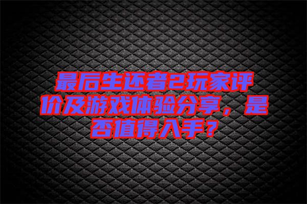 最后生還者2玩家評價及游戲體驗分享，是否值得入手？