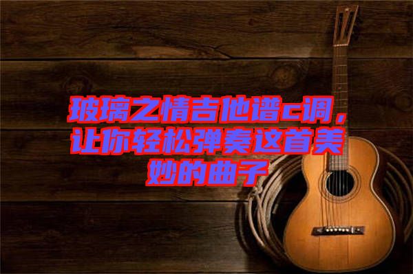 玻璃之情吉他譜c調(diào)，讓你輕松彈奏這首美妙的曲子