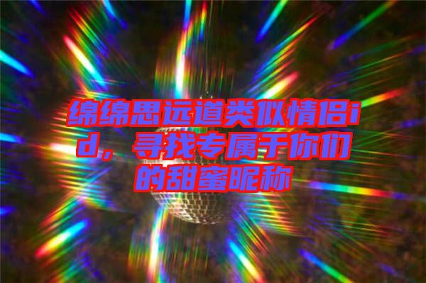 綿綿思遠(yuǎn)道類似情侶id，尋找專屬于你們的甜蜜昵稱
