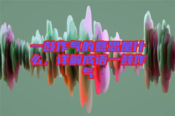 一鼓作氣的意思是什么，詳解成語一鼓作氣