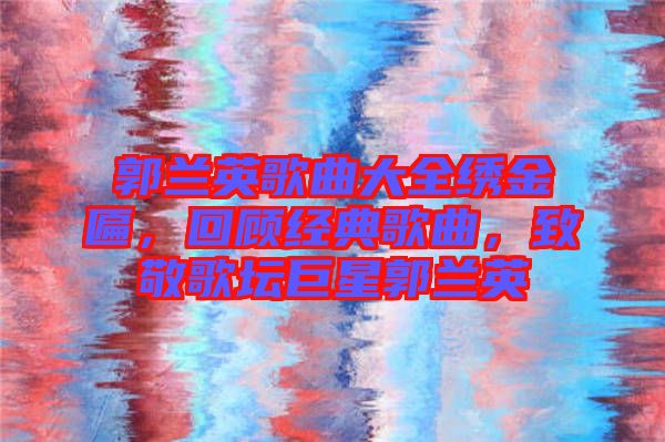 郭蘭英歌曲大全繡金匾，回顧經(jīng)典歌曲，致敬歌壇巨星郭蘭英