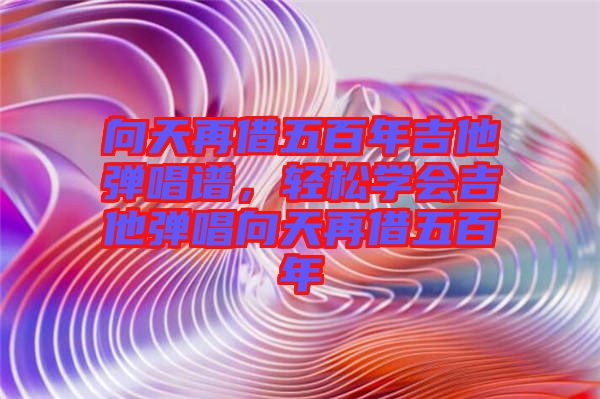 向天再借五百年吉他彈唱譜，輕松學(xué)會(huì)吉他彈唱向天再借五百年