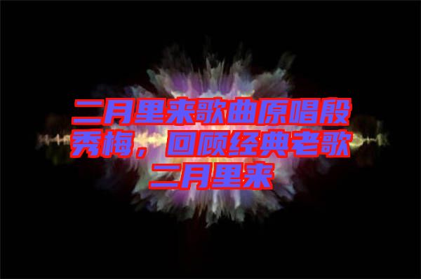 二月里來歌曲原唱殷秀梅，回顧經(jīng)典老歌二月里來