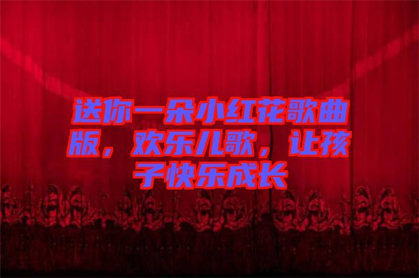 送你一朵小紅花歌曲版，歡樂兒歌，讓孩子快樂成長