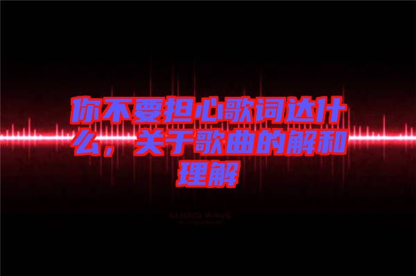 你不要擔(dān)心歌詞達(dá)什么，關(guān)于歌曲的解和理解