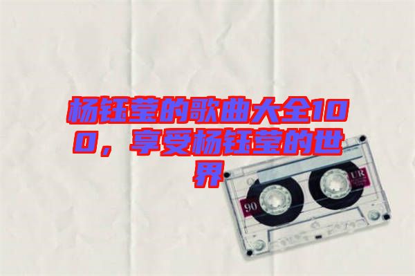 楊鈺瑩的歌曲大全100，享受楊鈺瑩的世界