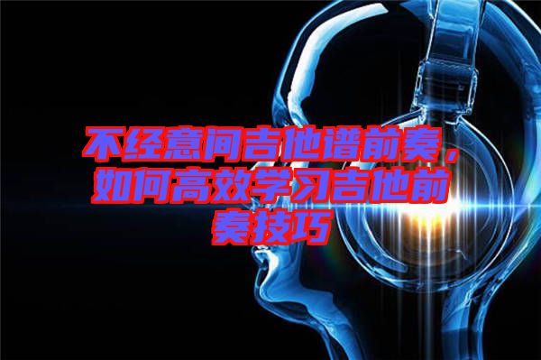 不經(jīng)意間吉他譜前奏，如何高效學(xué)習(xí)吉他前奏技巧