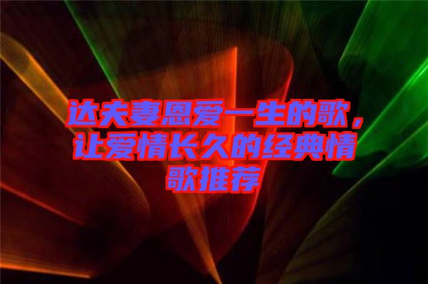 達(dá)夫妻恩愛一生的歌，讓愛情長久的經(jīng)典情歌推薦