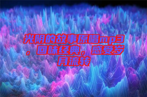 光陰的故事原唱mp3，回味經(jīng)典，感受歲月流轉(zhuǎn)