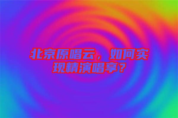 北京原唱云，如何實(shí)現(xiàn)精演唱享？