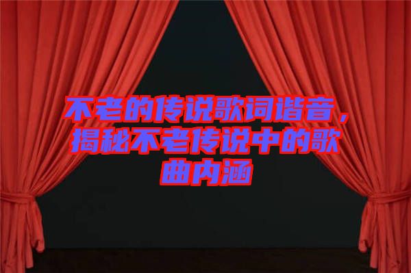 不老的傳說歌詞諧音，揭秘不老傳說中的歌曲內(nèi)涵