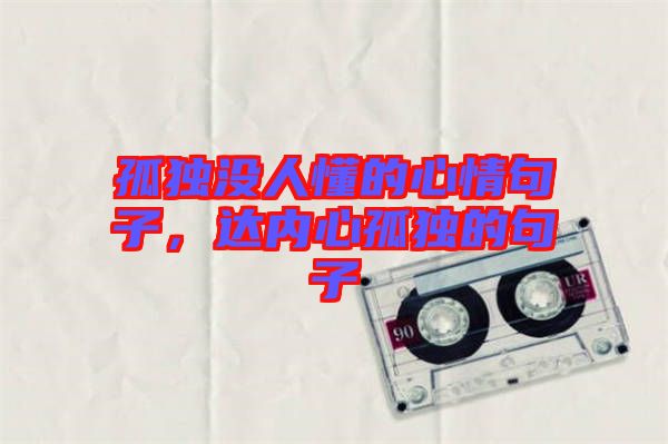 孤獨(dú)沒(méi)人懂的心情句子，達(dá)內(nèi)心孤獨(dú)的句子