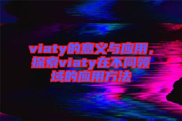viaty的意義與應(yīng)用，探索viaty在不同領(lǐng)域的應(yīng)用方法