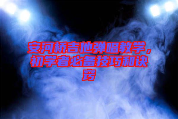安河橋吉他彈唱教學，初學者必備技巧和訣竅