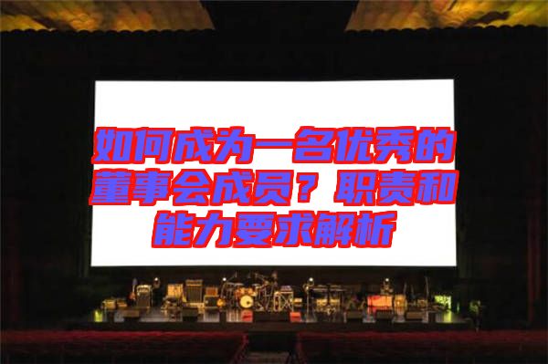 如何成為一名優(yōu)秀的董事會(huì)成員？職責(zé)和能力要求解析