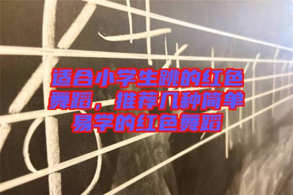 適合小學(xué)生跳的紅色舞蹈，推薦幾種簡單易學(xué)的紅色舞蹈
