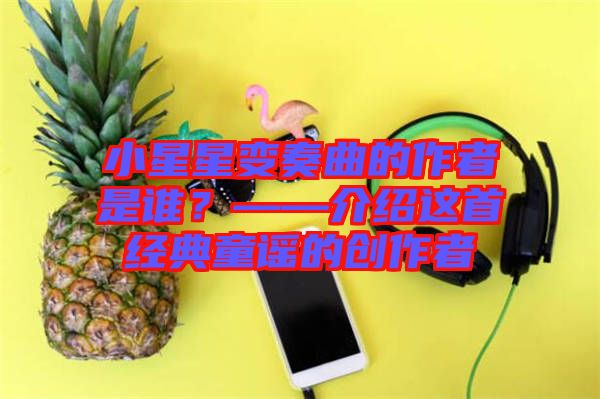 小星星變奏曲的作者是誰？——介紹這首經(jīng)典童謠的創(chuàng)作者