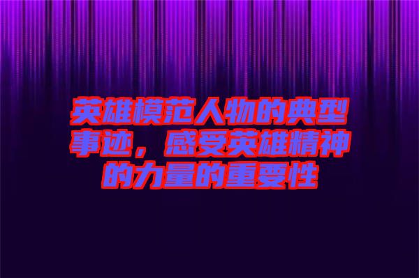 英雄模范人物的典型事跡，感受英雄精神的力量的重要性