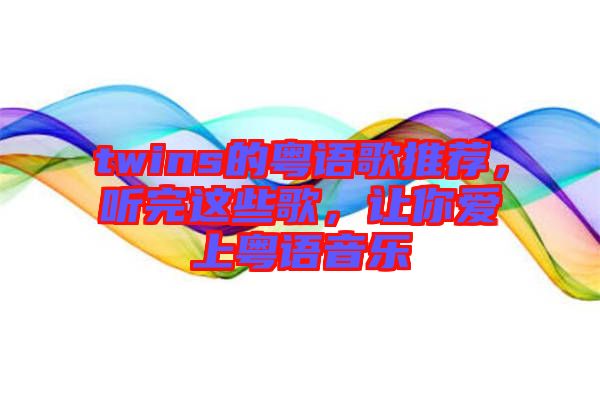 twins的粵語歌推薦，聽完這些歌，讓你愛上粵語音樂