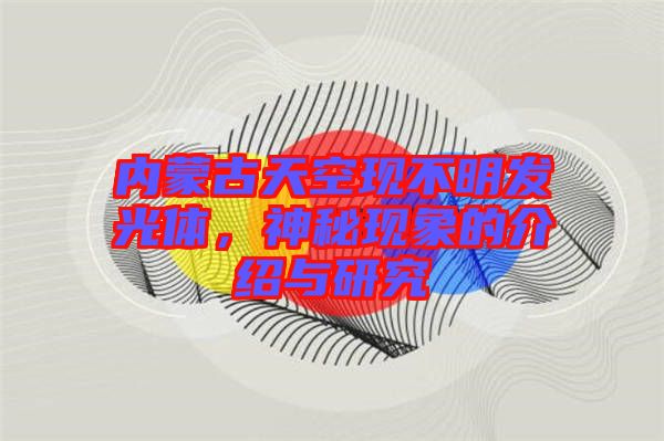 內(nèi)蒙古天空現(xiàn)不明發(fā)光體，神秘現(xiàn)象的介紹與研究