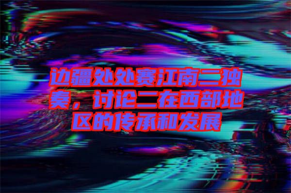 邊疆處處賽江南二獨(dú)奏，討論二在西部地區(qū)的傳承和發(fā)展