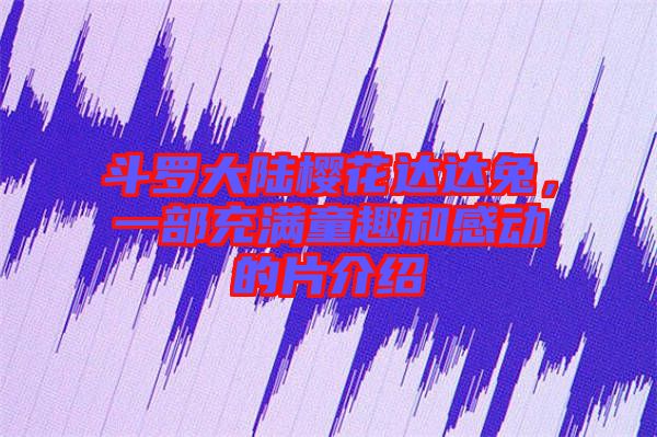 斗羅大陸櫻花達(dá)達(dá)兔，一部充滿童趣和感動(dòng)的片介紹