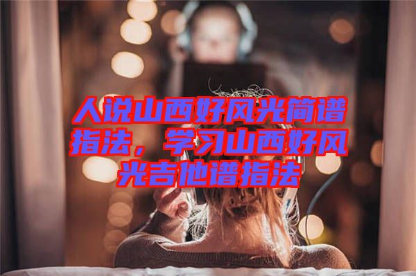 人說山西好風光簡譜指法，學習山西好風光吉他譜指法