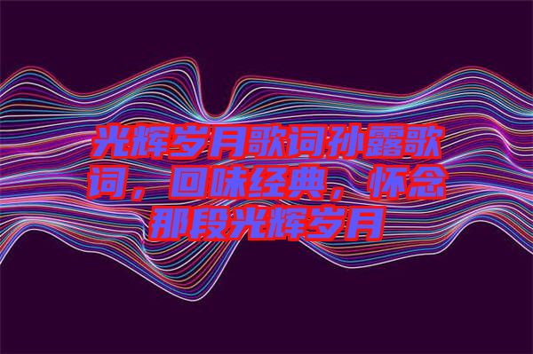 光輝歲月歌詞孫露歌詞，回味經(jīng)典，懷念那段光輝歲月