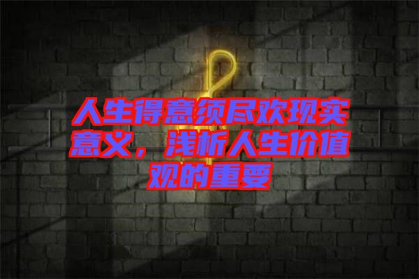 人生得意須盡歡現(xiàn)實(shí)意義，淺析人生價(jià)值觀的重要