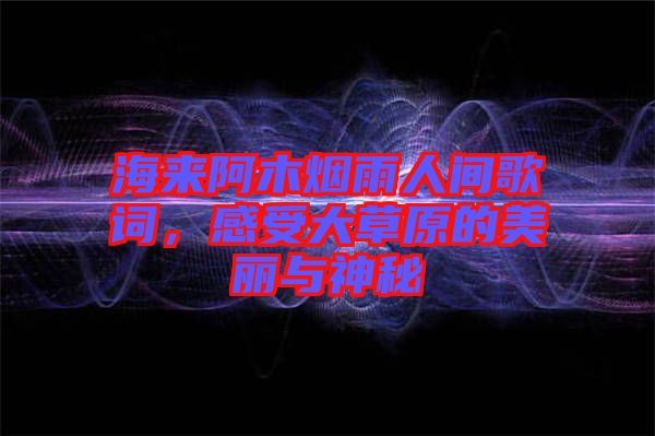 海來(lái)阿木煙雨人間歌詞，感受大草原的美麗與神秘